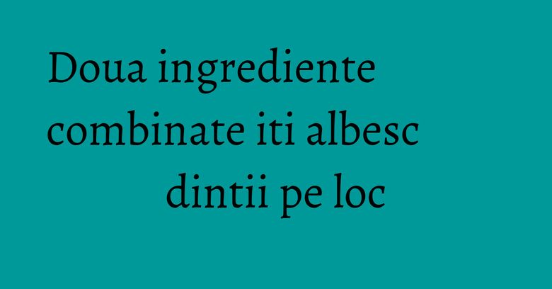 Doua ingrediente combinate iti albesc dintii pe loc