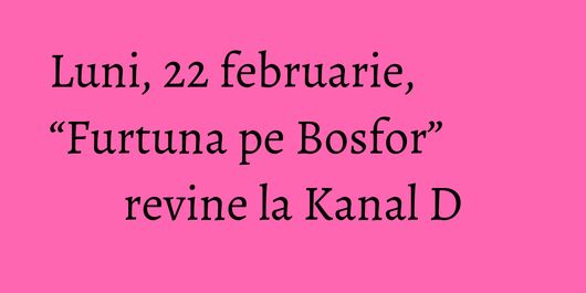 Luni, 22 februarie, “Furtuna pe Bosfor” revine la Kanal D