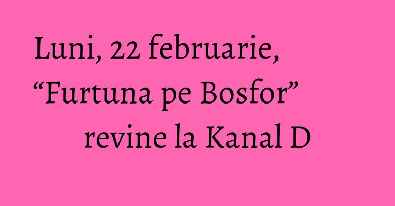 Luni, 22 februarie, “Furtuna pe Bosfor” revine la Kanal D Luni, 22 februarie, “Furtuna pe Bosfor” revine la Kanal D