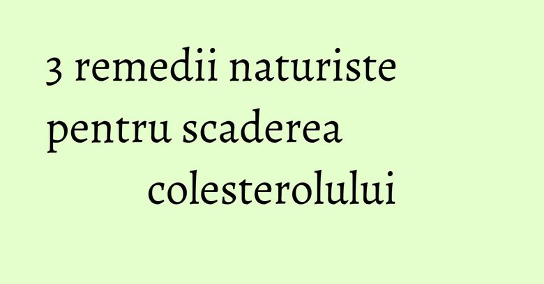 3 remedii naturiste pentru scaderea colesterolului 3 remedii naturiste pentru scaderea colesterolului