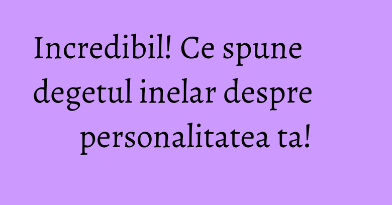 Incredibil! Ce spune degetul inelar despre personalitatea ta! Incredibil! Ce spune degetul inelar despre personalitatea ta!