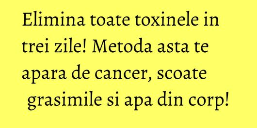 Elimina toate toxinele in trei zile! Metoda asta te apara de cancer, scoate grasimile si apa din corp!