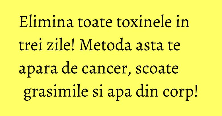 Elimina toate toxinele in trei zile! Metoda asta te apara de cancer, scoate grasimile si apa din corp! Elimina toate toxinele in trei zile! Metoda asta te apara de cancer, scoate grasimile si apa din corp!