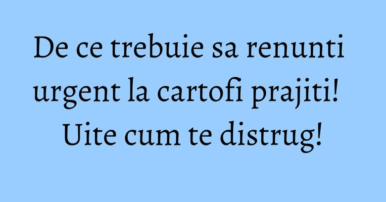 De ce trebuie sa renunti urgent la cartofi prajiti! Uite cum te distrug! De ce trebuie sa renunti urgent la cartofi prajiti! Uite cum te distrug!