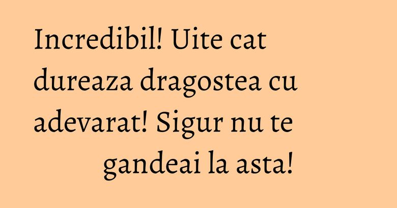 Incredibil! Uite cat dureaza dragostea cu adevarat! Sigur nu te gandeai la asta! Incredibil! Uite cat dureaza dragostea cu adevarat! Sigur nu te gandeai la asta!