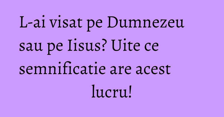 L-ai visat pe Dumnezeu sau pe Iisus? Uite ce semnificatie are acest lucru! L-ai visat pe Dumnezeu sau pe Iisus? Uite ce semnificatie are acest lucru!
