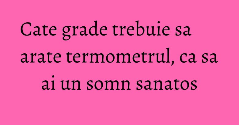 Cate grade trebuie sa arate termometrul, ca sa ai un somn sanatos Cate grade trebuie sa arate termometrul, ca sa ai un somn sanatos