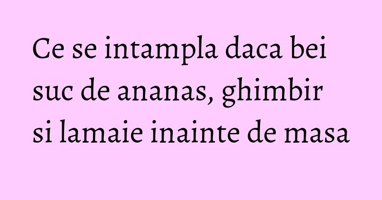 Ce se intampla daca bei suc de ananas, ghimbir si lamaie inainte de masa Ce se intampla daca bei suc de ananas, ghimbir si lamaie inainte de masa