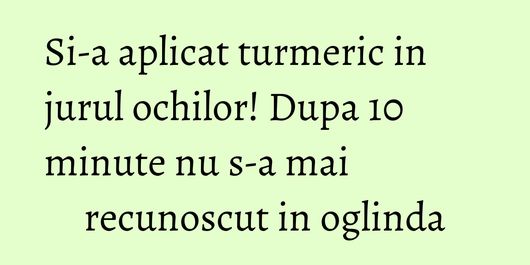 Si-a aplicat turmeric in jurul ochilor! Dupa 10 minute nu s-a mai recunoscut in oglinda