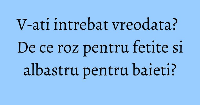 V-ati intrebat vreodata? De ce roz pentru fetite si albastru pentru baieti?