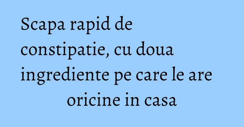 Scapa rapid de constipatie, cu doua ingrediente pe care le are oricine in casa Scapa rapid de constipatie, cu doua ingrediente pe care le are oricine in casa