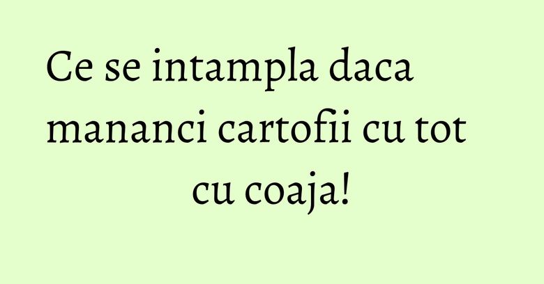 Ce se intampla daca mananci cartofii cu tot cu coaja! Ce se intampla daca mananci cartofii cu tot cu coaja!