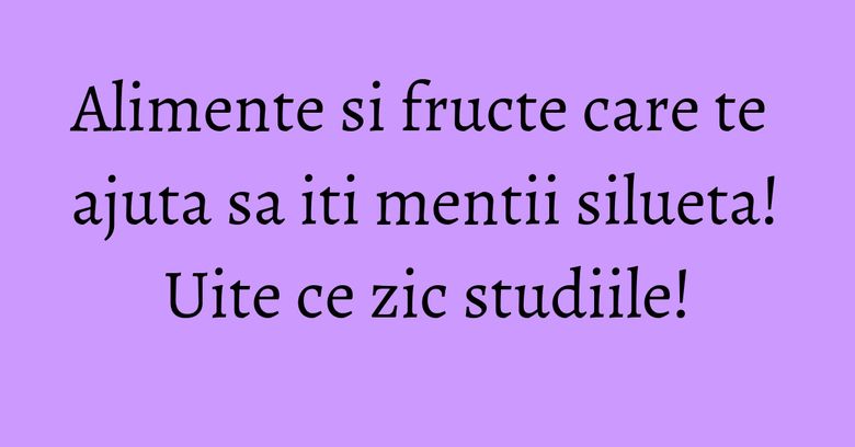 Alimente si fructe care te ajuta sa iti mentii silueta! Uite ce zic studiile!