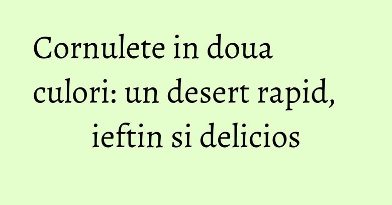 Cornulete in doua culori: un desert rapid, ieftin si delicios