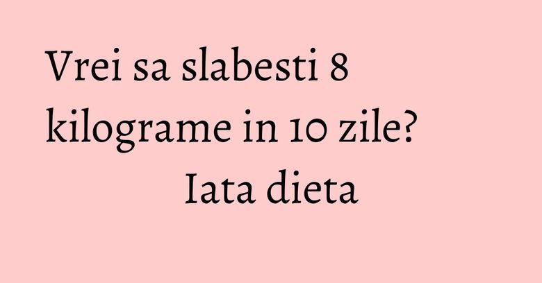 Vrei sa slabesti 8 kilograme in 10 zile? Iata dieta Vrei sa slabesti 8 kilograme in 10 zile? Iata dieta