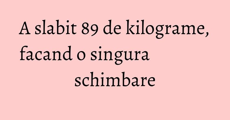 A slabit 89 de kilograme, facand o singura schimbare A slabit 89 de kilograme, facand o singura schimbare
