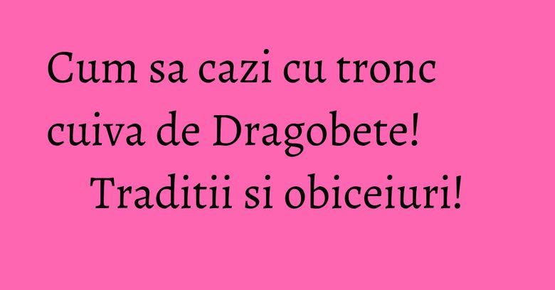Cum sa cazi cu tronc cuiva de Dragobete! Traditii si obiceiuri! Cum sa cazi cu tronc cuiva de Dragobete! Traditii si obiceiuri!