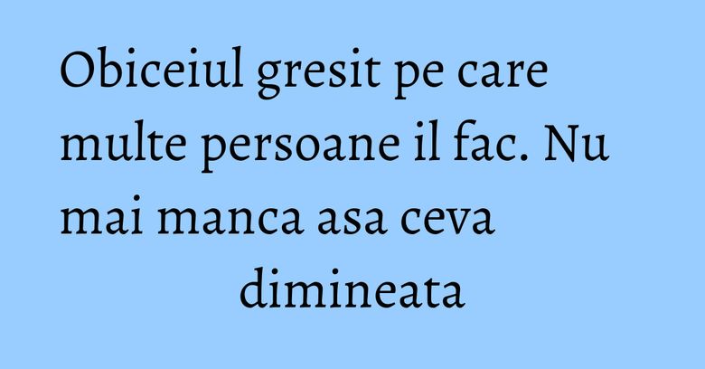Obiceiul gresit pe care multe persoane il fac. Nu mai manca asa ceva dimineata Obiceiul gresit pe care multe persoane il fac. Nu mai manca asa ceva dimineata