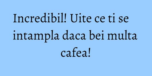 Incredibil! Uite ce ti se intampla daca bei multa cafea!