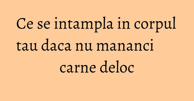 Ce se intampla in corpul tau daca nu mananci carne deloc Ce se intampla in corpul tau daca nu mananci carne deloc