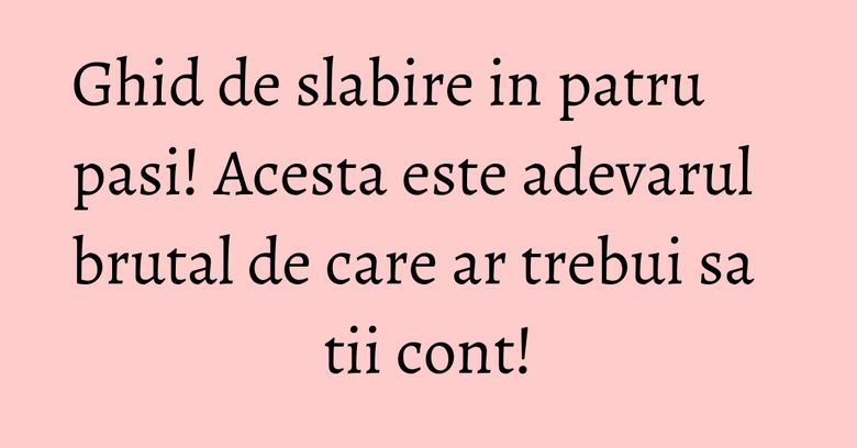 Ghid de slabire in patru pasi! Acesta este adevarul brutal de care ar trebui sa tii cont! Ghid de slabire in patru pasi! Acesta este adevarul brutal de care ar trebui sa tii cont!
