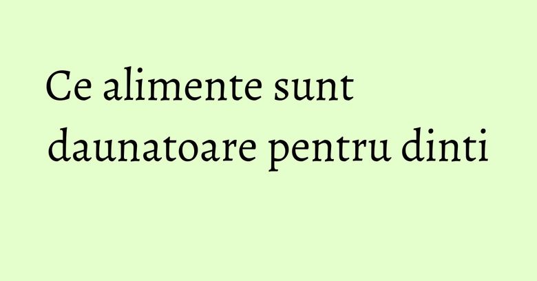 Ce alimente sunt daunatoare pentru dinti Ce alimente sunt daunatoare pentru dinti
