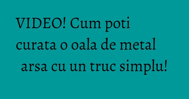 VIDEO! Cum poti curata o oala de metal arsa cu un truc simplu!