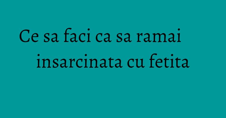 Ce sa faci ca sa ramai insarcinata cu fetita Ce sa faci ca sa ramai insarcinata cu fetita