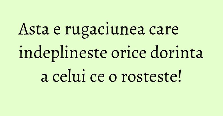 Asta e rugaciunea care indeplineste orice dorinta a celui ce o rosteste!