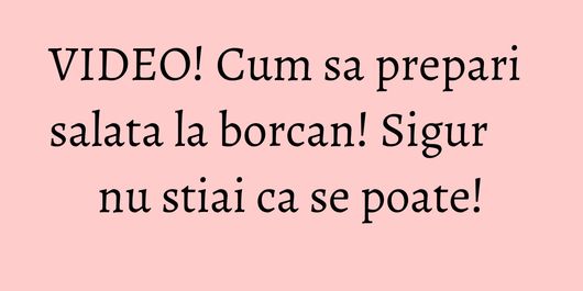 VIDEO! Cum sa prepari salata la borcan! Sigur nu stiai ca se poate!