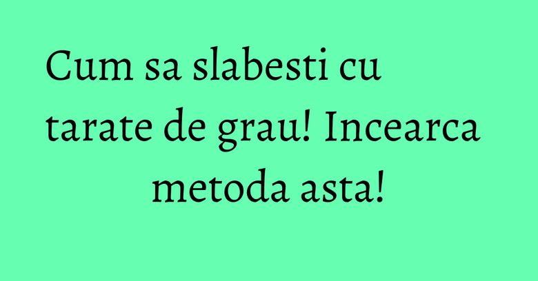 Cum sa slabesti cu tarate de grau! Incearca metoda asta! Cum sa slabesti cu tarate de grau! Incearca metoda asta!