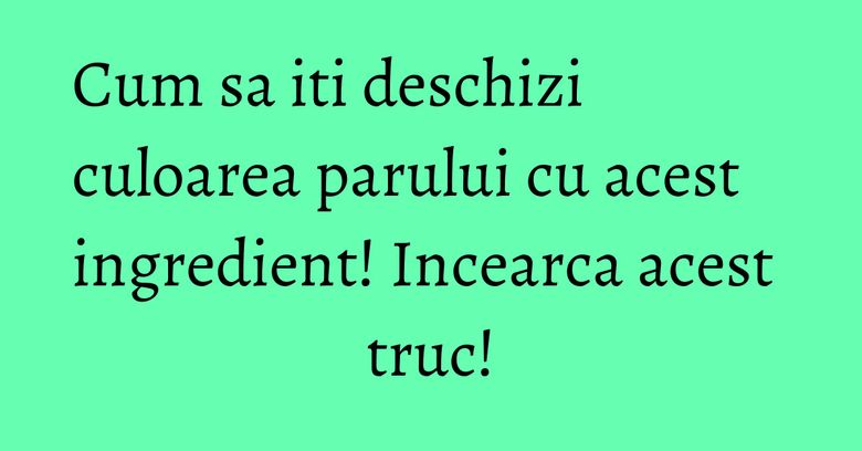 Cum sa iti deschizi culoarea parului cu acest ingredient! Incearca acest truc!