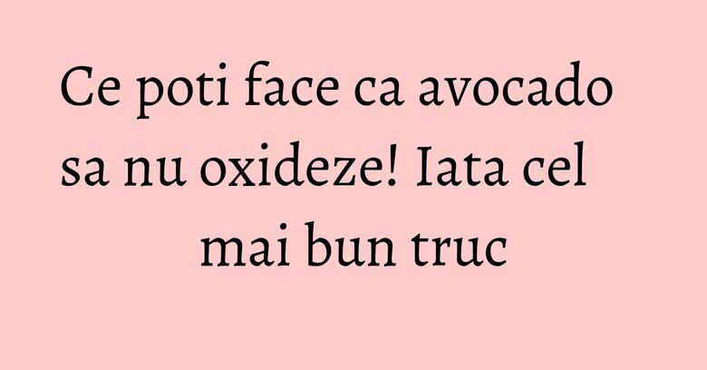 Ce poti face ca avocado sa nu oxideze! Iata cel mai bun truc Ce poti face ca avocado sa nu oxideze! Iata cel mai bun truc