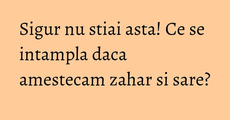 Sigur nu stiai asta! Ce se intampla daca amestecam zahar si sare? Sigur nu stiai asta! Ce se intampla daca amestecam zahar si sare?