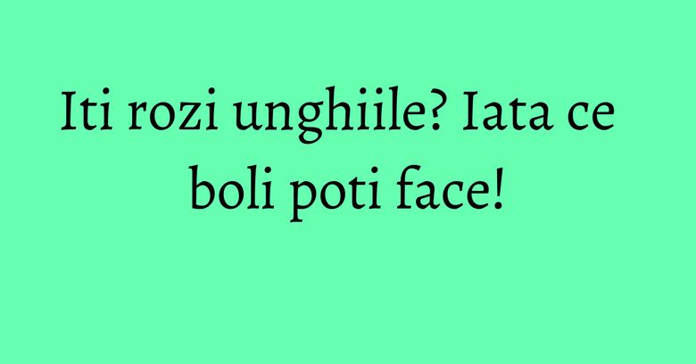 Iti rozi unghiile? Iata ce boli poti face!
