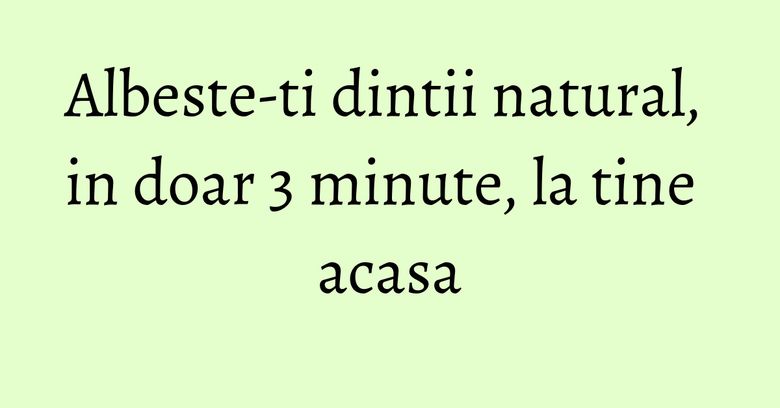 Albeste-ti dintii natural, in doar 3 minute, la tine acasa Albeste-ti dintii natural, in doar 3 minute, la tine acasa