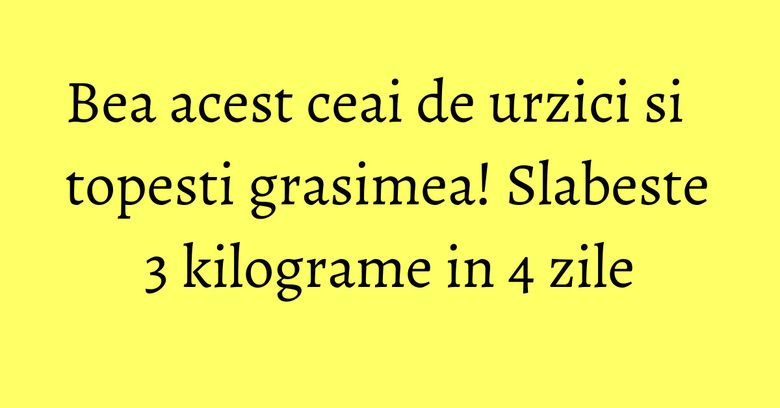 Bea acest ceai de urzici si topesti grasimea! Slabeste 3 kilograme in 4 zile