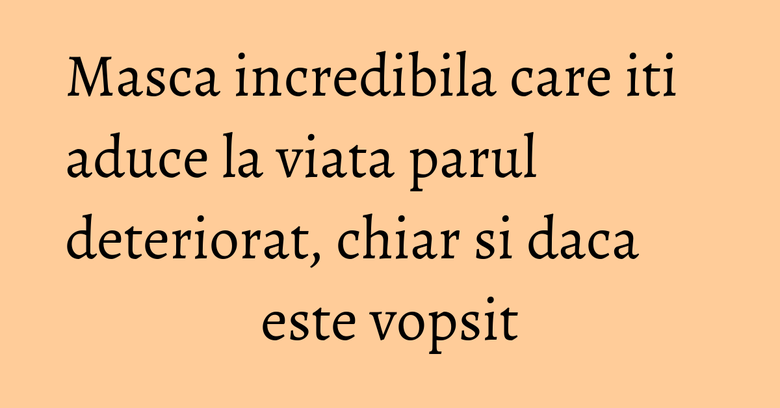 Masca incredibila care iti aduce la viata parul deteriorat, chiar si daca este vopsit
