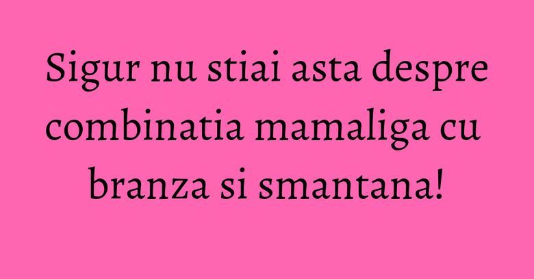Sigur nu stiai asta despre combinatia mamaliga cu branza si smantana!