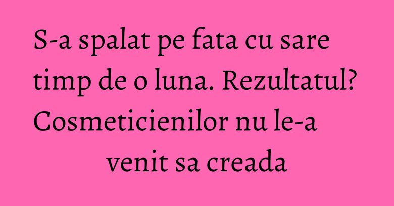 S-a spalat pe fata cu sare timp de o luna. Rezultatul? Cosmeticienilor nu le-a venit sa creada S-a spalat pe fata cu sare timp de o luna. Rezultatul? Cosmeticienilor nu le-a venit sa creada