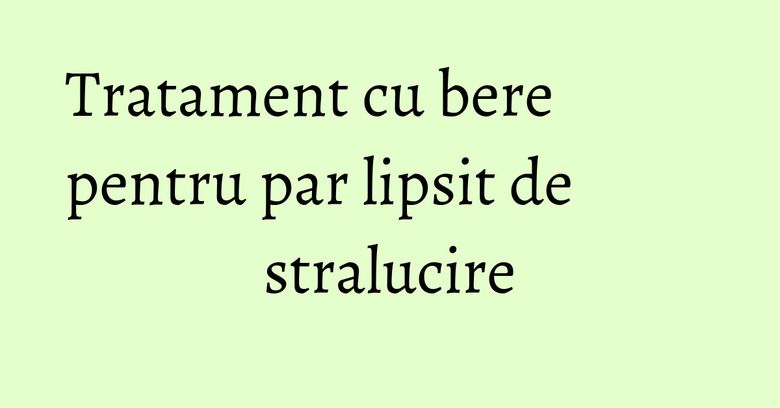 Tratament cu bere pentru par lipsit de stralucire