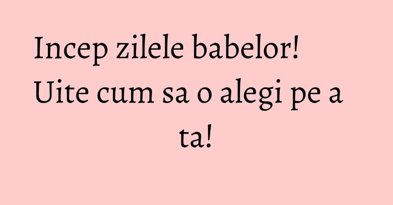 Incep zilele babelor! Uite cum sa o alegi pe a ta! Incep zilele babelor! Uite cum sa o alegi pe a ta!