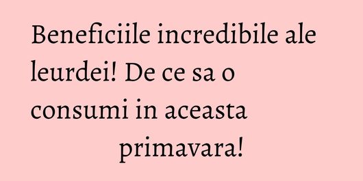 Beneficiile incredibile ale leurdei! De ce sa o consumi in aceasta primavara!