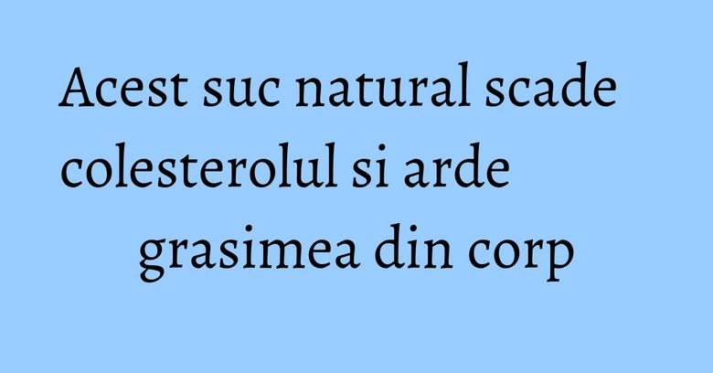 Acest suc natural scade colesterolul si arde grasimea din corp Acest suc natural scade colesterolul si arde grasimea din corp