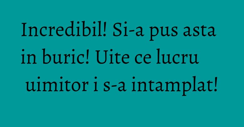 Incredibil! Si-a pus asta in buric! Uite ce lucru uimitor i s-a intamplat! Incredibil! Si-a pus asta in buric! Uite ce lucru uimitor i s-a intamplat!