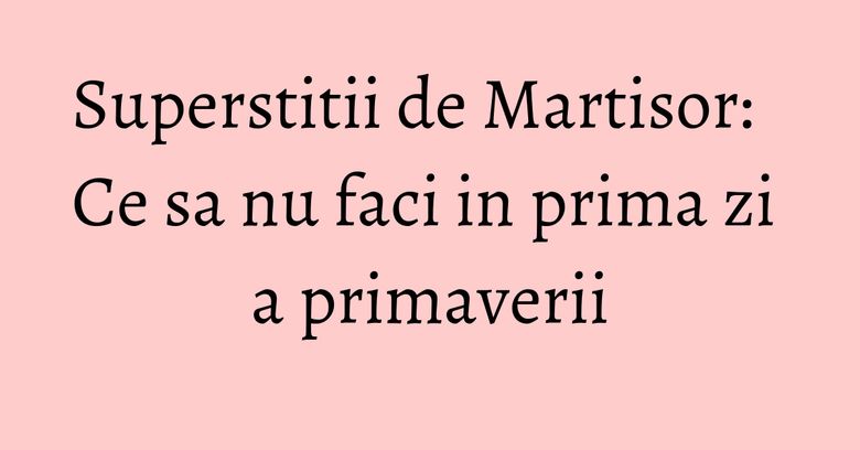 Superstitii de Martisor: Ce sa nu faci in prima zi a primaverii