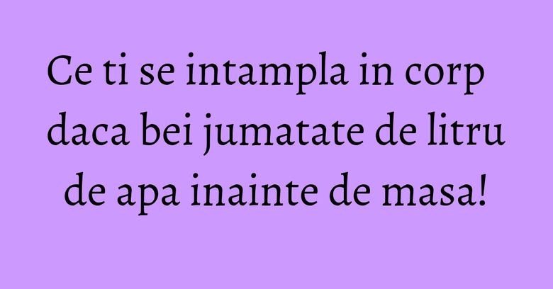 Ce ti se intampla in corp daca bei jumatate de litru de apa inainte de masa! Ce ti se intampla in corp daca bei jumatate de litru de apa inainte de masa!