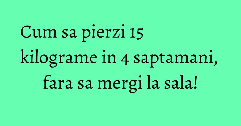 Cum sa pierzi 15 kilograme in 4 saptamani, fara sa mergi la sala! Cum sa pierzi 15 kilograme in 4 saptamani, fara sa mergi la sala!