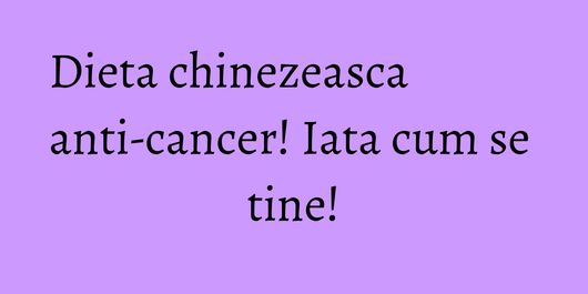 Dieta chinezeasca anti-cancer! Iata cum se tine!