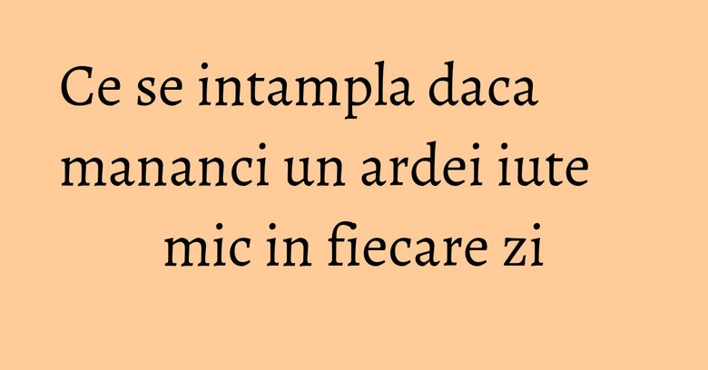 Ce se intampla daca mananci un ardei iute mic in fiecare zi